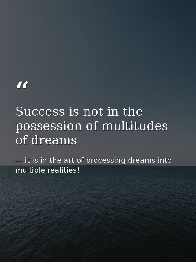 Success is not in the possession of multitudes of dreams — it is in the art of processing dreams into multiple realities!