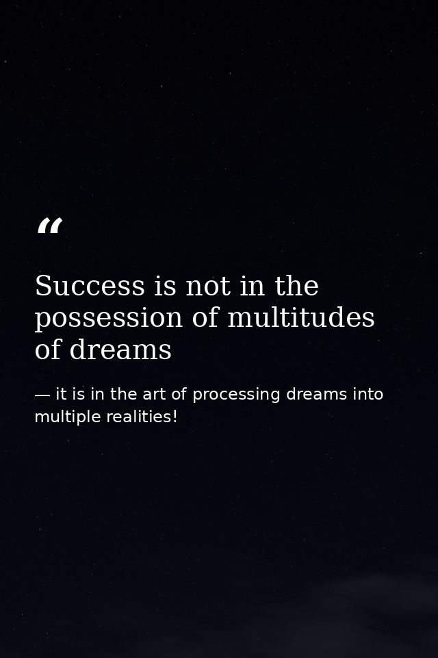 Success is not in the possession of multitudes of dreams — it is in the art of processing dreams into multiple realities!