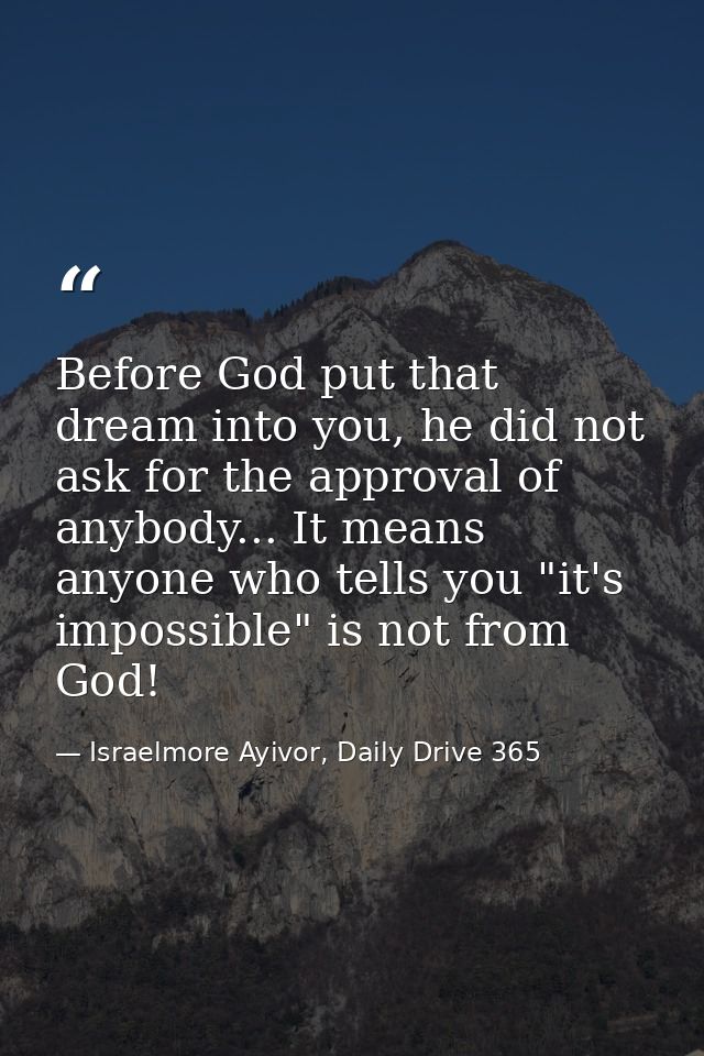 Before God put that dream into you, he did not ask for the approval of anybody... It means anyone who tells you "it's im — Israelmore Ayivor, Daily Drive 365