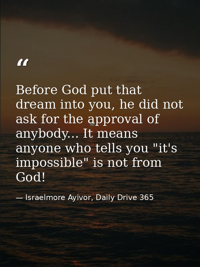 Before God put that dream into you, he did not ask for the approval of anybody... It means anyone who tells you "it's im — Israelmore Ayivor, Daily Drive 365