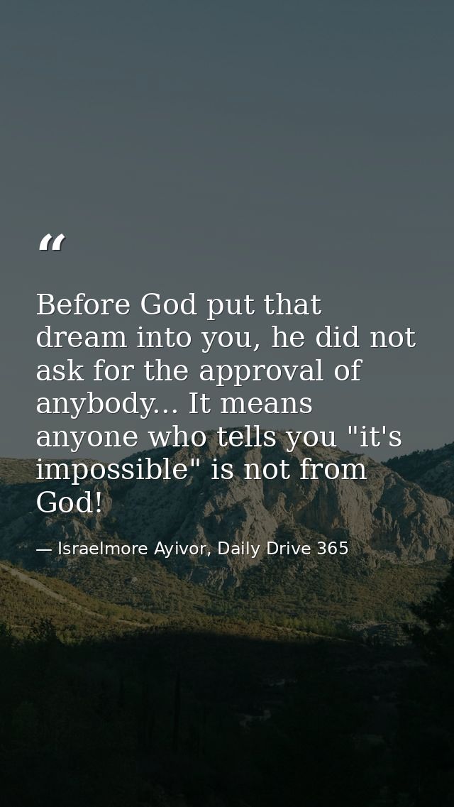 Before God put that dream into you, he did not ask for the approval of anybody... It means anyone who tells you "it's im — Israelmore Ayivor, Daily Drive 365