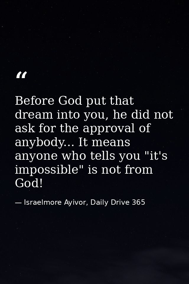 Before God put that dream into you, he did not ask for the approval of anybody... It means anyone who tells you "it's im — Israelmore Ayivor, Daily Drive 365