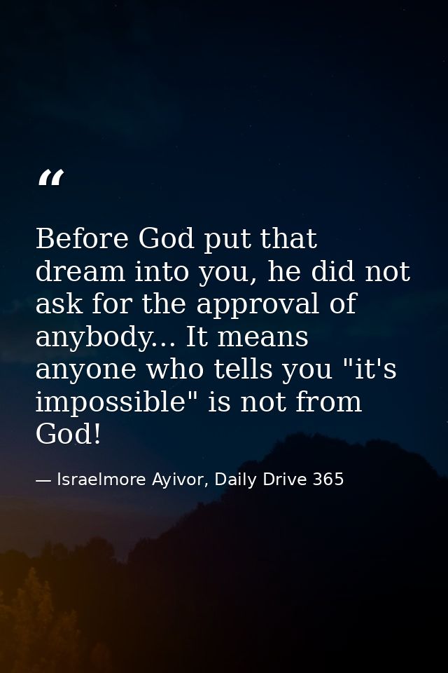 Before God put that dream into you, he did not ask for the approval of anybody... It means anyone who tells you "it's im — Israelmore Ayivor, Daily Drive 365