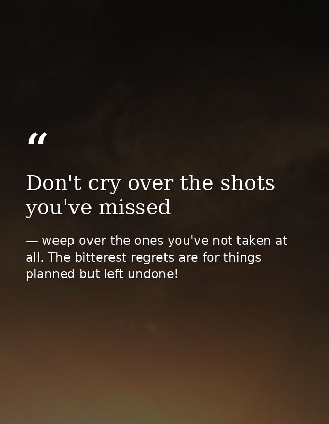 Don't cry over the shots you've missed — weep over the ones you've not taken at all. The bitterest regrets are for things planned but left undone!