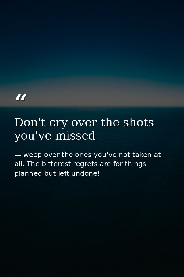 Don't cry over the shots you've missed — weep over the ones you've not taken at all. The bitterest regrets are for things planned but left undone!