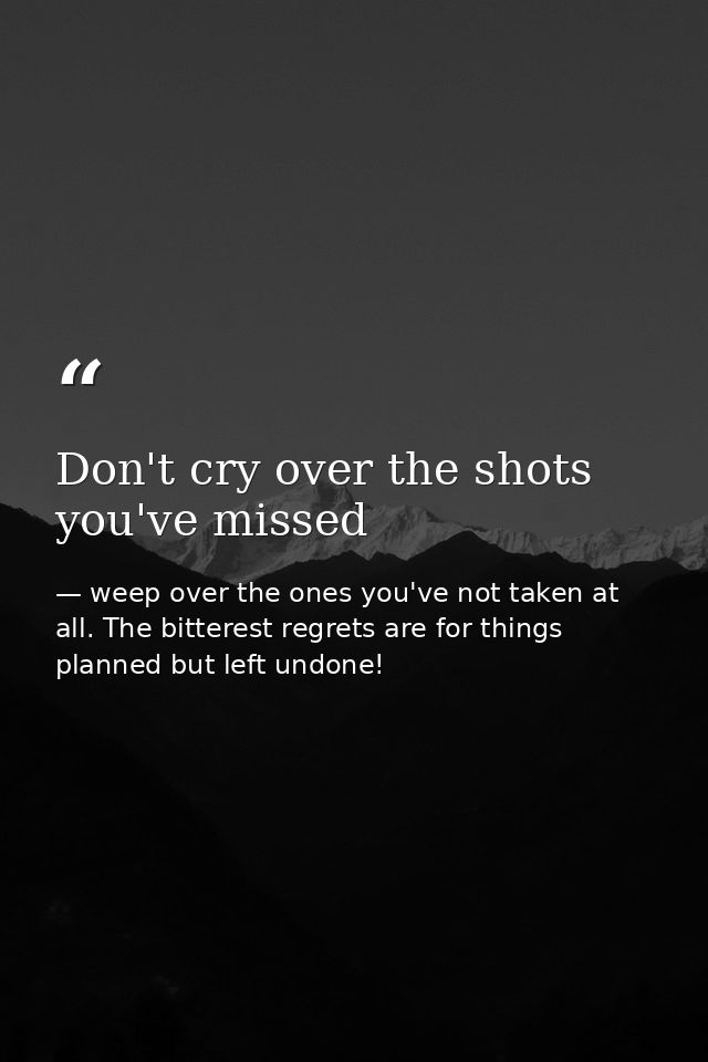 Don't cry over the shots you've missed — weep over the ones you've not taken at all. The bitterest regrets are for things planned but left undone!