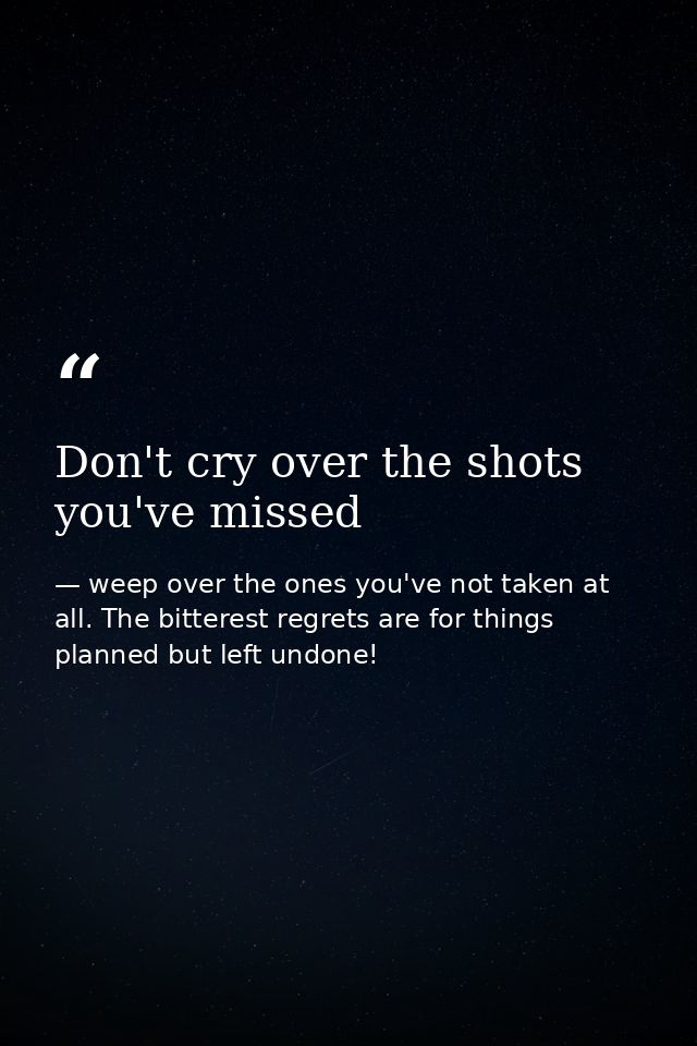 Don't cry over the shots you've missed — weep over the ones you've not taken at all. The bitterest regrets are for things planned but left undone!