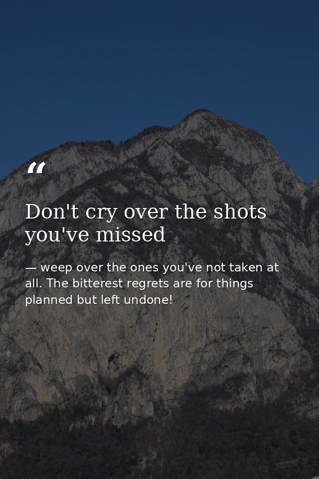Don't cry over the shots you've missed — weep over the ones you've not taken at all. The bitterest regrets are for things planned but left undone!