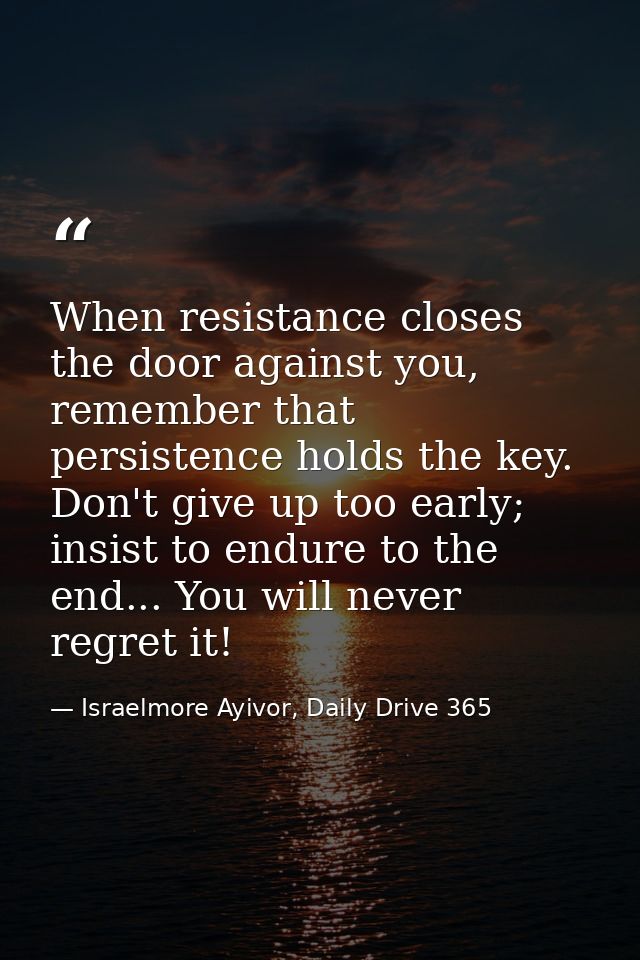 When resistance closes the door against you, remember that persistence holds the key. Don't give up too early; insist to — Israelmore Ayivor, Daily Drive 365