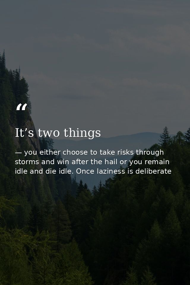 It’s two things — you either choose to take risks through storms and win after the hail or you remain idle and die idle. Once laziness is deliberate