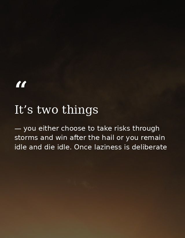 It’s two things — you either choose to take risks through storms and win after the hail or you remain idle and die idle. Once laziness is deliberate