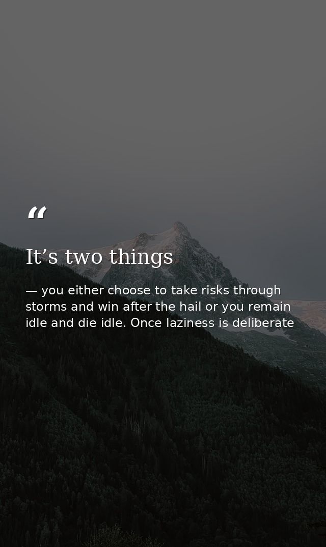 It’s two things — you either choose to take risks through storms and win after the hail or you remain idle and die idle. Once laziness is deliberate