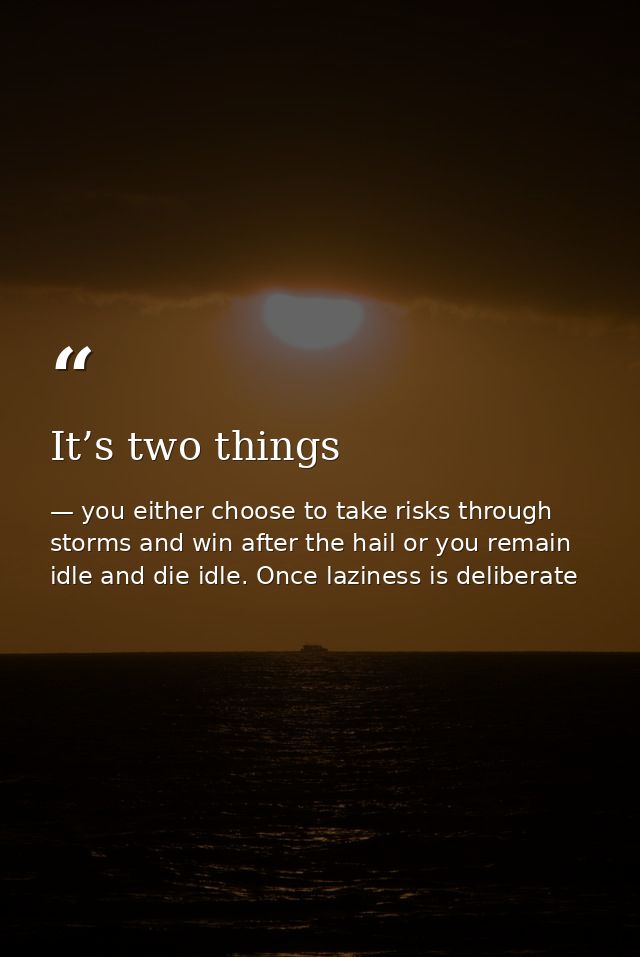It’s two things — you either choose to take risks through storms and win after the hail or you remain idle and die idle. Once laziness is deliberate