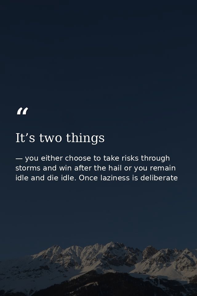 It’s two things — you either choose to take risks through storms and win after the hail or you remain idle and die idle. Once laziness is deliberate
