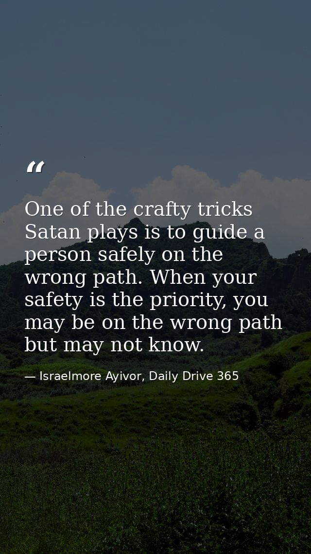 One of the crafty tricks Satan plays is to guide a person safely on the wrong path. When your safety is the priority, yo — Israelmore Ayivor, Daily Drive 365