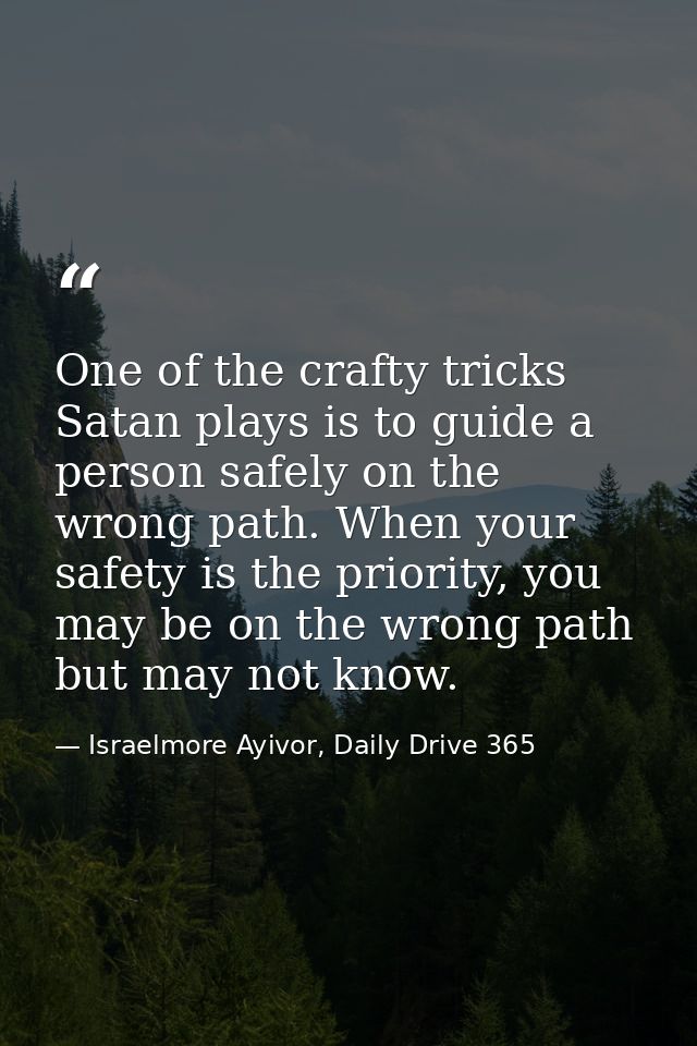 One of the crafty tricks Satan plays is to guide a person safely on the wrong path. When your safety is the priority, yo — Israelmore Ayivor, Daily Drive 365