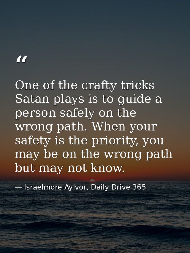 One of the crafty tricks Satan plays is to guide a person safely on the wrong path. When your safety is the priority, yo — Israelmore Ayivor, Daily Drive 365