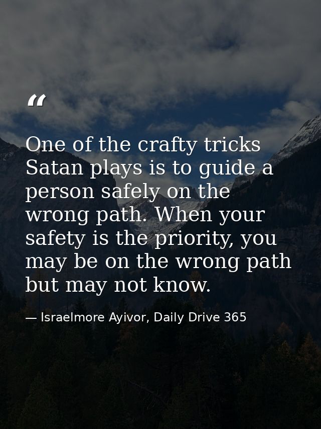 One of the crafty tricks Satan plays is to guide a person safely on the wrong path. When your safety is the priority, yo — Israelmore Ayivor, Daily Drive 365