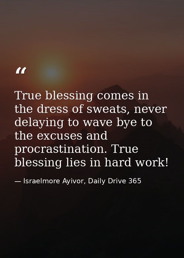 True blessing comes in the dress of sweats, never delaying to wave bye to the excuses and procrastination. True blessing — Israelmore Ayivor, Daily Drive 365