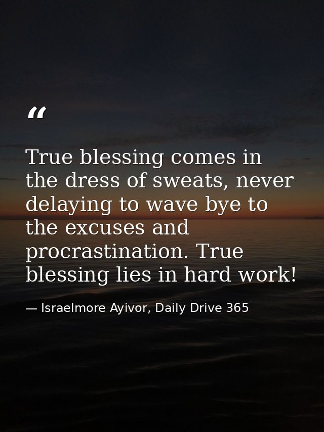True blessing comes in the dress of sweats, never delaying to wave bye to the excuses and procrastination. True blessing — Israelmore Ayivor, Daily Drive 365