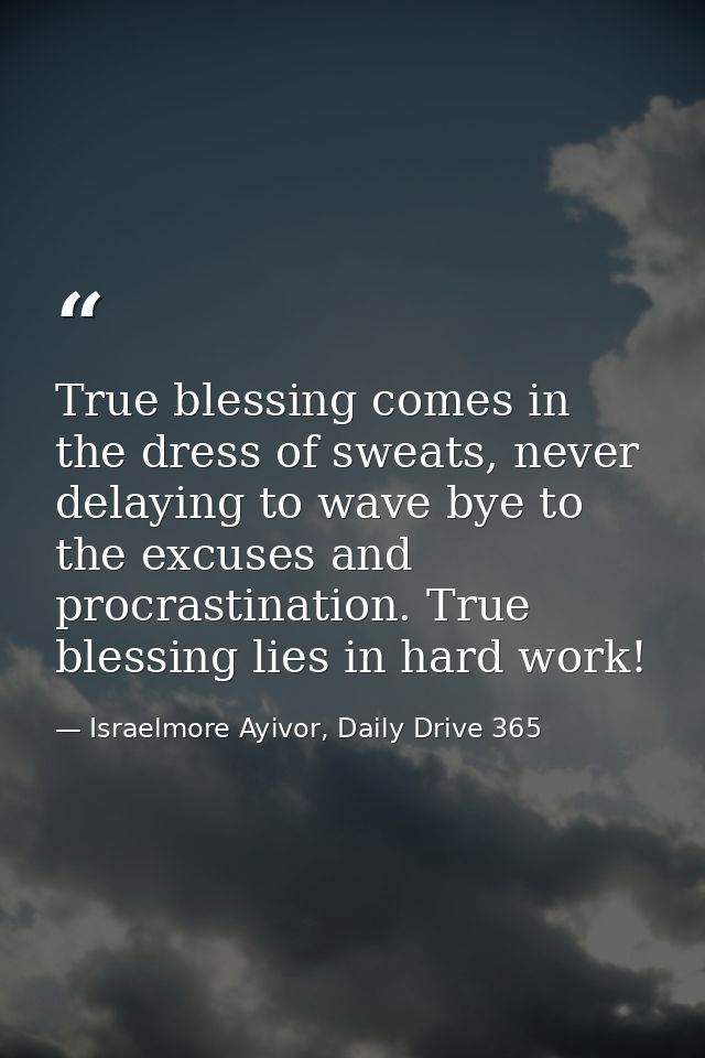 True blessing comes in the dress of sweats, never delaying to wave bye to the excuses and procrastination. True blessing — Israelmore Ayivor, Daily Drive 365