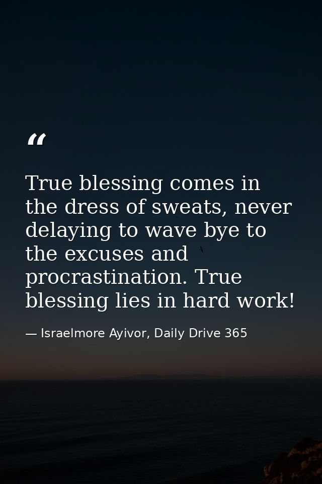 True blessing comes in the dress of sweats, never delaying to wave bye to the excuses and procrastination. True blessing — Israelmore Ayivor, Daily Drive 365