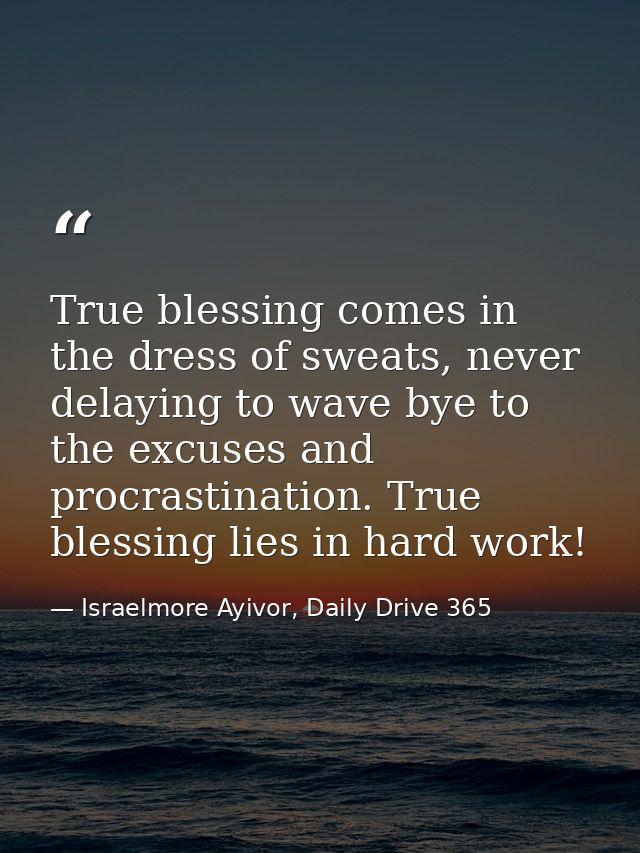 True blessing comes in the dress of sweats, never delaying to wave bye to the excuses and procrastination. True blessing — Israelmore Ayivor, Daily Drive 365
