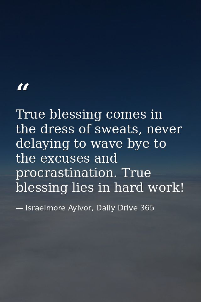 True blessing comes in the dress of sweats, never delaying to wave bye to the excuses and procrastination. True blessing — Israelmore Ayivor, Daily Drive 365