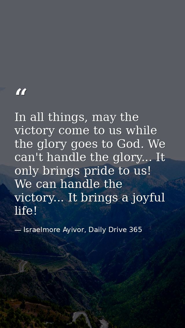 In all things, may the victory come to us while the glory goes to God. We can't handle the glory... It only brings pride — Israelmore Ayivor, Daily Drive 365