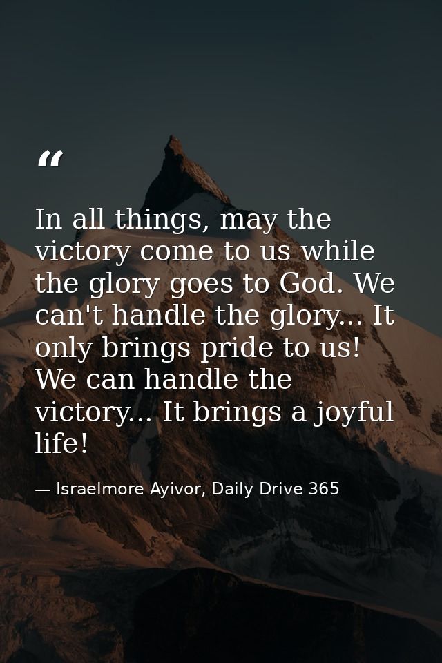 In all things, may the victory come to us while the glory goes to God. We can't handle the glory... It only brings pride — Israelmore Ayivor, Daily Drive 365