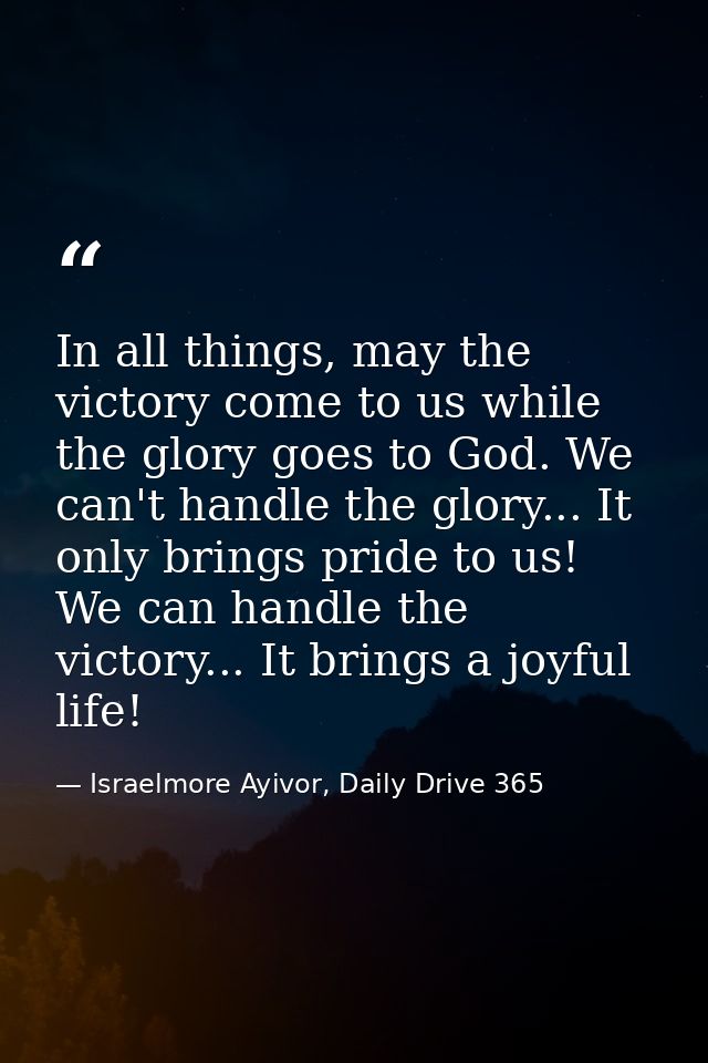 In all things, may the victory come to us while the glory goes to God. We can't handle the glory... It only brings pride — Israelmore Ayivor, Daily Drive 365