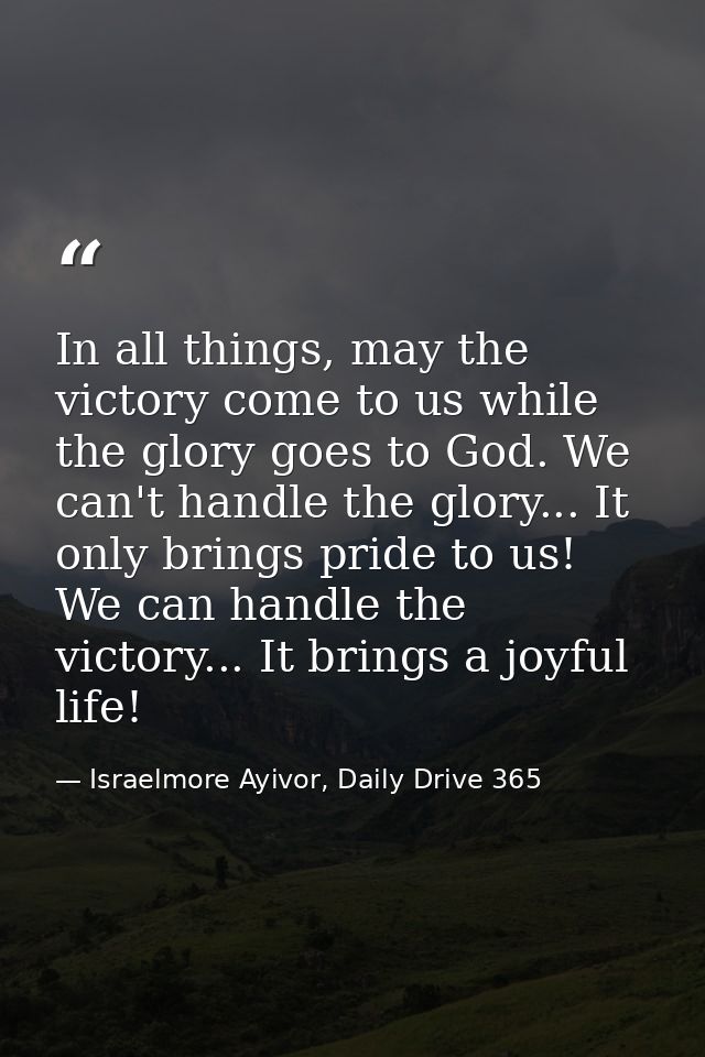 In all things, may the victory come to us while the glory goes to God. We can't handle the glory... It only brings pride — Israelmore Ayivor, Daily Drive 365