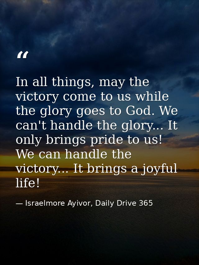 In all things, may the victory come to us while the glory goes to God. We can't handle the glory... It only brings pride — Israelmore Ayivor, Daily Drive 365