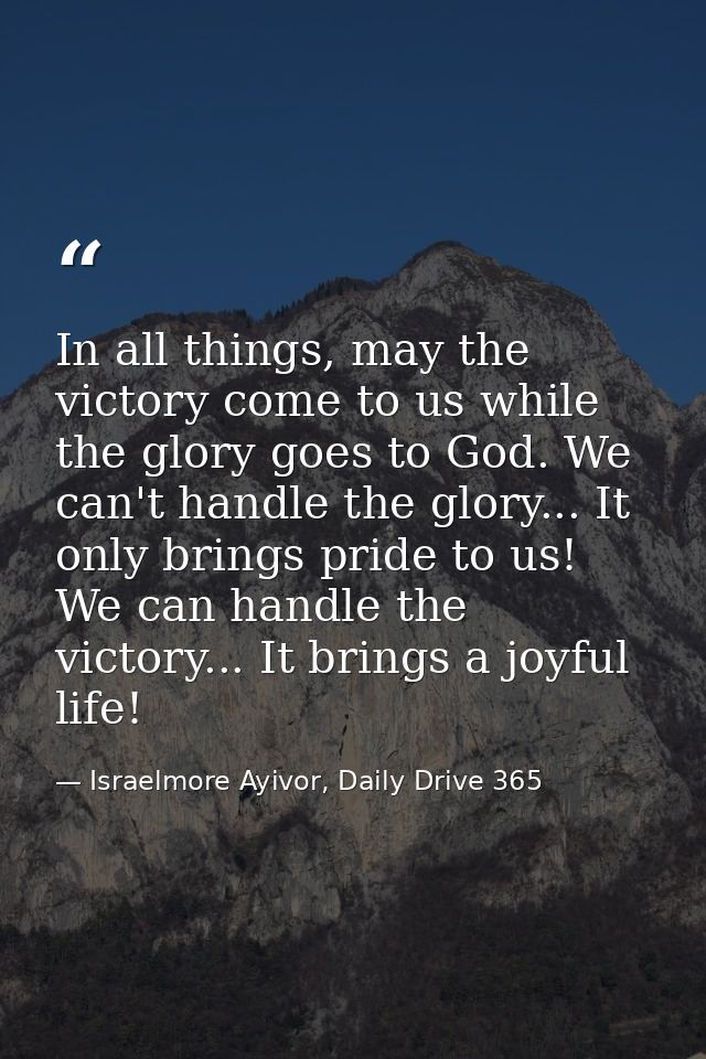 In all things, may the victory come to us while the glory goes to God. We can't handle the glory... It only brings pride — Israelmore Ayivor, Daily Drive 365