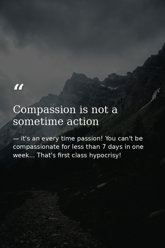 Compassion is not a sometime action — it's an every time passion! You can't be compassionate for less than 7 days in one week... That's first class hypocrisy!