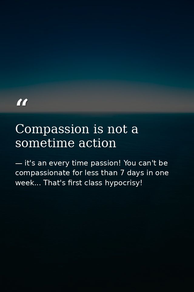 Compassion is not a sometime action — it's an every time passion! You can't be compassionate for less than 7 days in one week... That's first class hypocrisy!