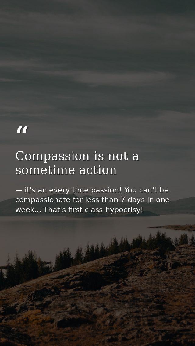 Compassion is not a sometime action — it's an every time passion! You can't be compassionate for less than 7 days in one week... That's first class hypocrisy!
