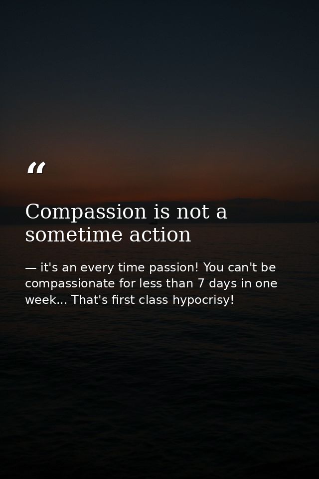 Compassion is not a sometime action — it's an every time passion! You can't be compassionate for less than 7 days in one week... That's first class hypocrisy!