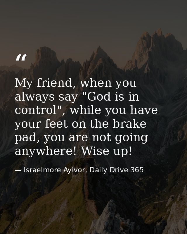 My friend, when you always say "God is in control", while you have your feet on the brake pad, you are not going anywher — Israelmore Ayivor, Daily Drive 365