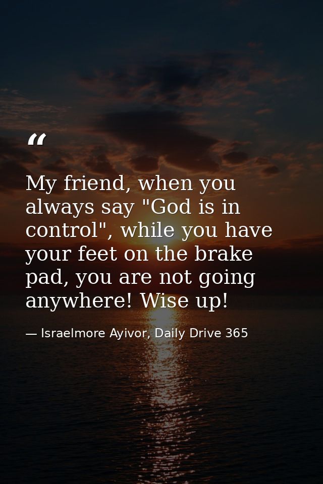 My friend, when you always say "God is in control", while you have your feet on the brake pad, you are not going anywher — Israelmore Ayivor, Daily Drive 365