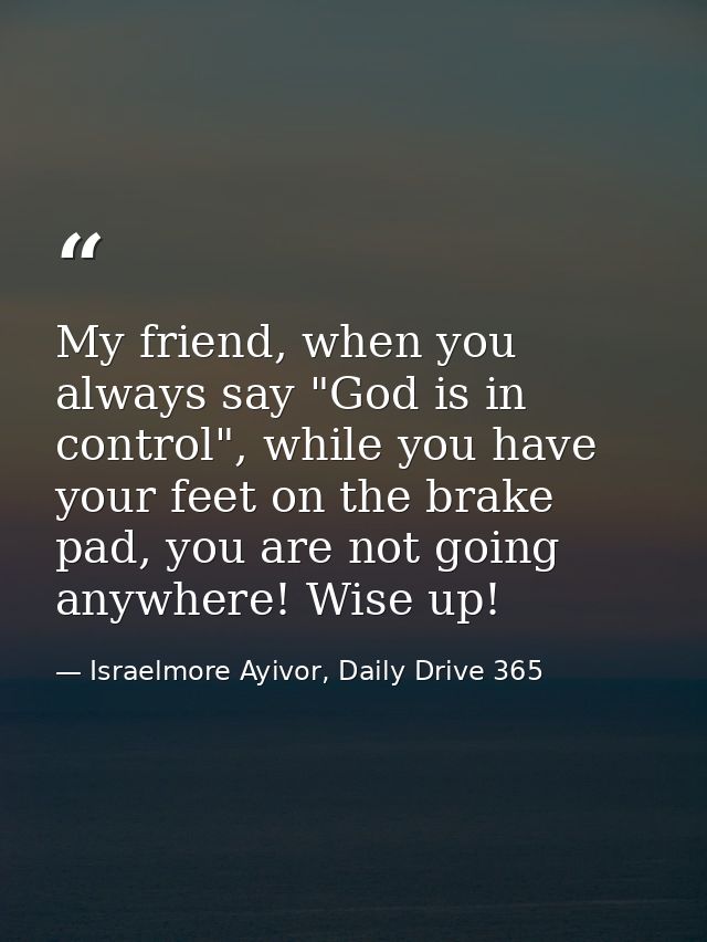 My friend, when you always say "God is in control", while you have your feet on the brake pad, you are not going anywher — Israelmore Ayivor, Daily Drive 365