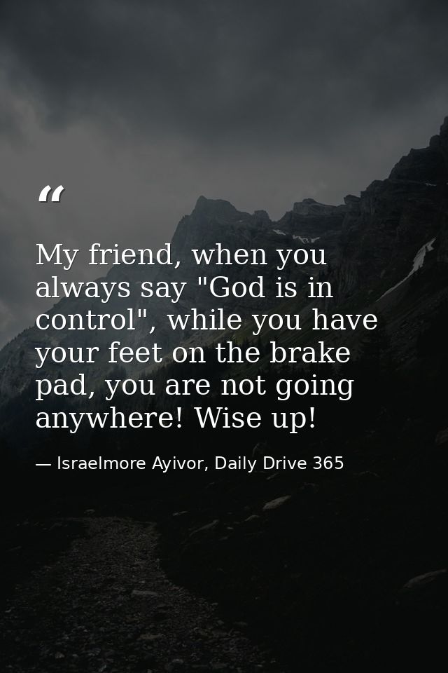 My friend, when you always say "God is in control", while you have your feet on the brake pad, you are not going anywher — Israelmore Ayivor, Daily Drive 365