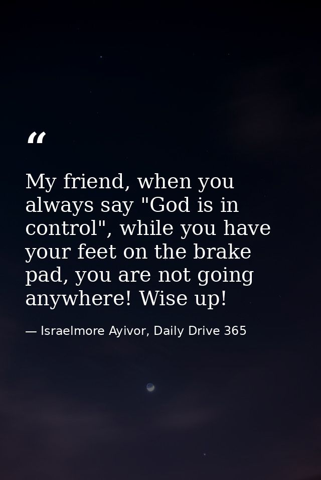 My friend, when you always say "God is in control", while you have your feet on the brake pad, you are not going anywher — Israelmore Ayivor, Daily Drive 365
