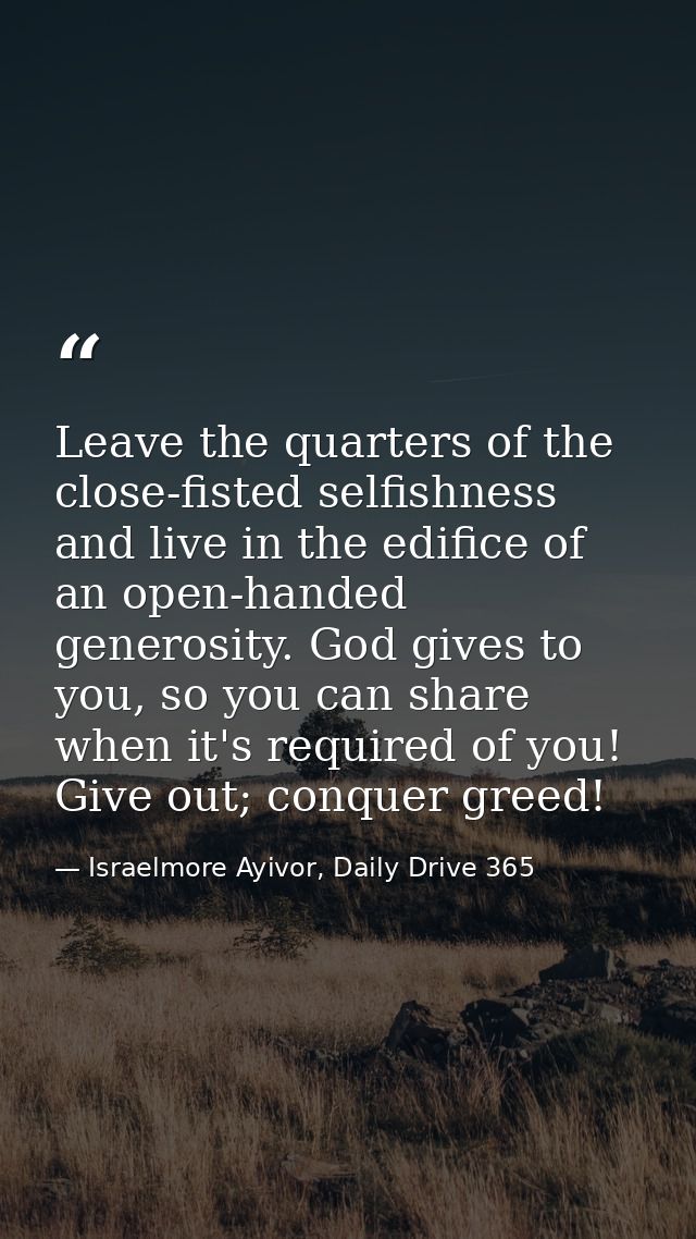 Leave the quarters of the close-fisted selfishness and live in the edifice of an open-handed generosity. God gives to yo — Israelmore Ayivor, Daily Drive 365
