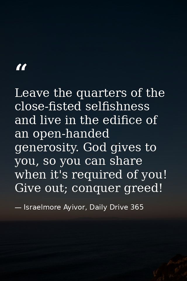 Leave the quarters of the close-fisted selfishness and live in the edifice of an open-handed generosity. God gives to yo — Israelmore Ayivor, Daily Drive 365