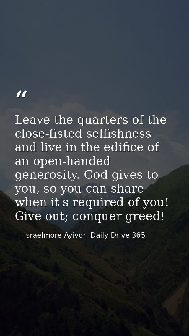 Leave the quarters of the close-fisted selfishness and live in the edifice of an open-handed generosity. God gives to yo — Israelmore Ayivor, Daily Drive 365