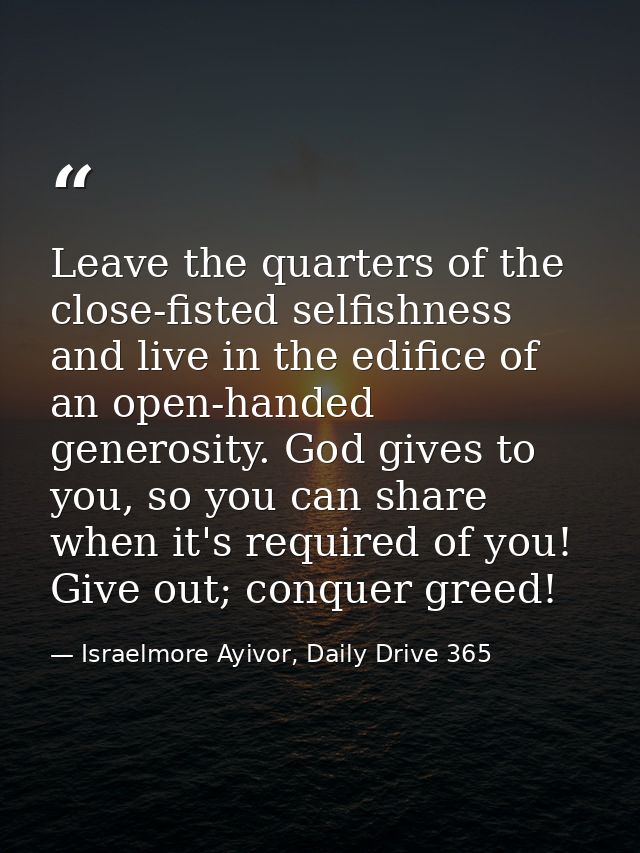 Leave the quarters of the close-fisted selfishness and live in the edifice of an open-handed generosity. God gives to yo — Israelmore Ayivor, Daily Drive 365