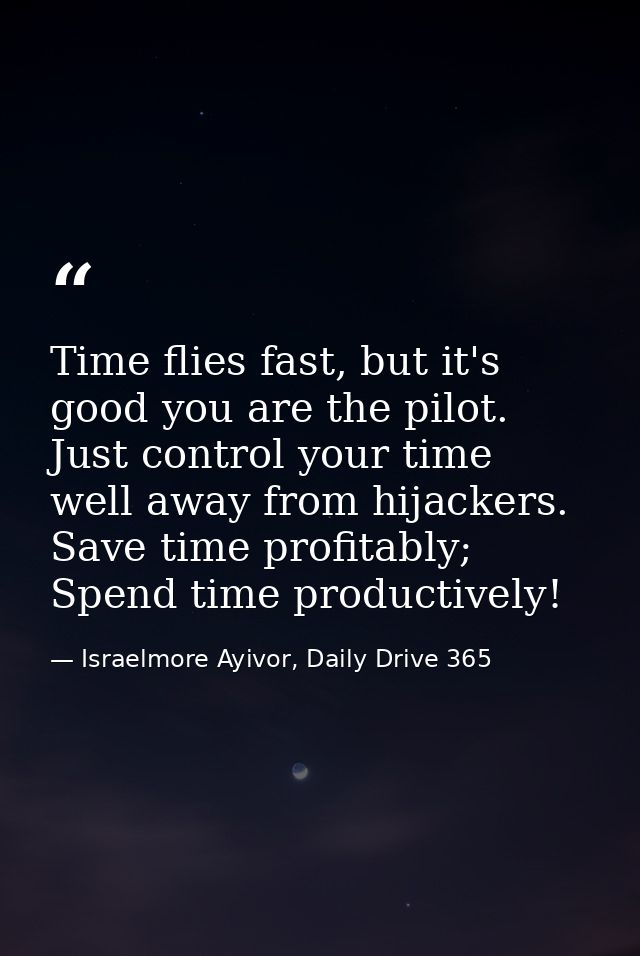 Time flies fast, but it's good you are the pilot. Just control your time well away from hijackers. Save time profitably; — Israelmore Ayivor, Daily Drive 365