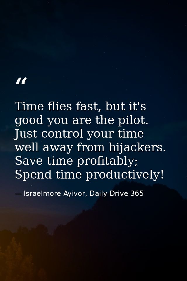 Time flies fast, but it's good you are the pilot. Just control your time well away from hijackers. Save time profitably; — Israelmore Ayivor, Daily Drive 365