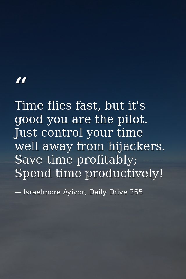 Time flies fast, but it's good you are the pilot. Just control your time well away from hijackers. Save time profitably; — Israelmore Ayivor, Daily Drive 365